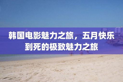 韓國電影魅力之旅,五月快樂到死的極致魅力之旅